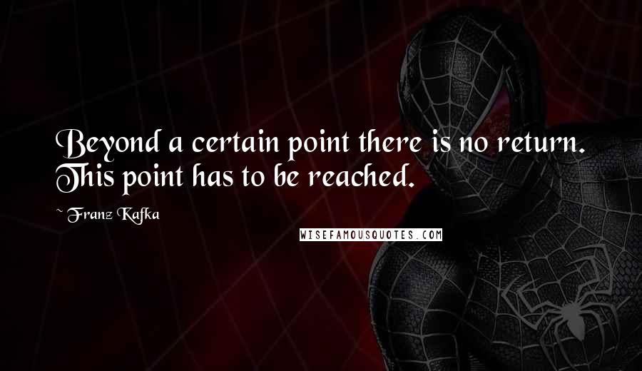 Franz Kafka Quotes: Beyond a certain point there is no return. This point has to be reached.