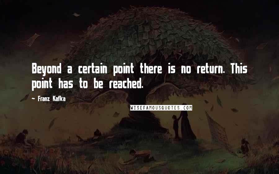 Franz Kafka Quotes: Beyond a certain point there is no return. This point has to be reached.