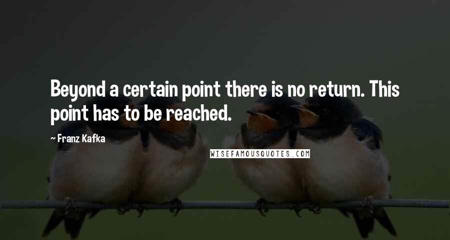 Franz Kafka Quotes: Beyond a certain point there is no return. This point has to be reached.