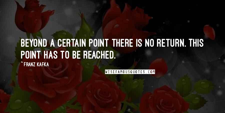 Franz Kafka Quotes: Beyond a certain point there is no return. This point has to be reached.