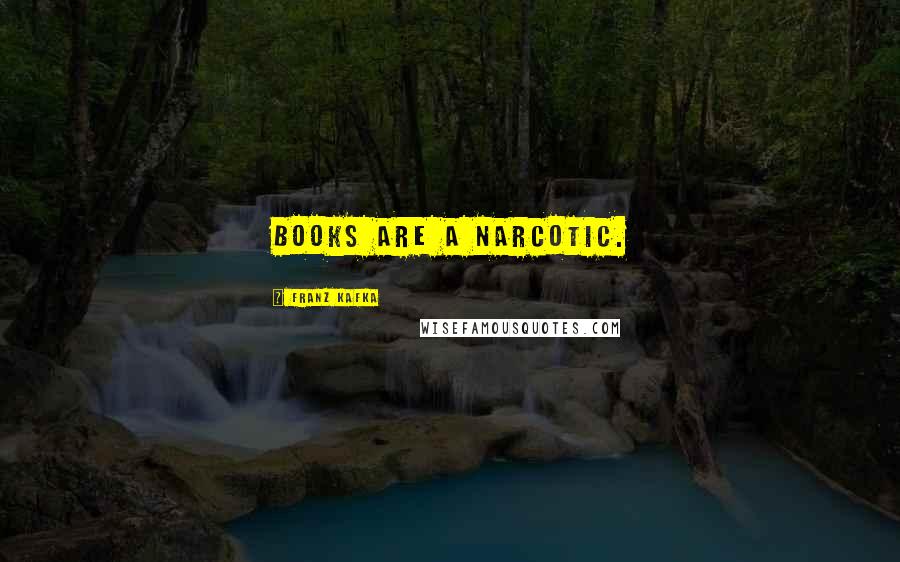 Franz Kafka Quotes: Books are a narcotic.