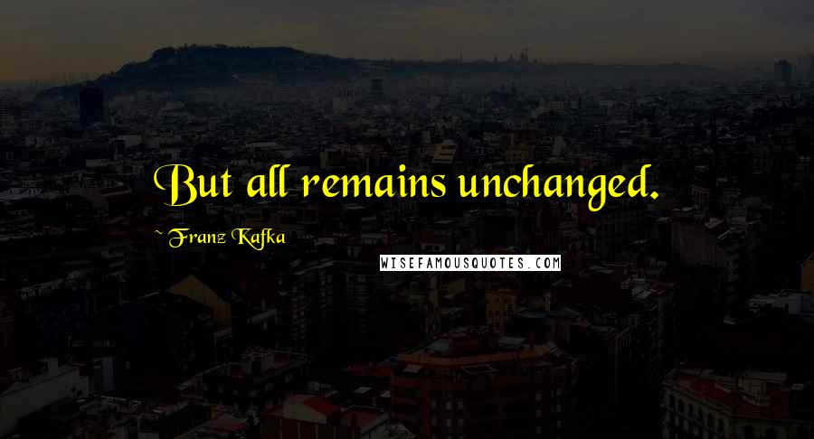 Franz Kafka Quotes: But all remains unchanged.