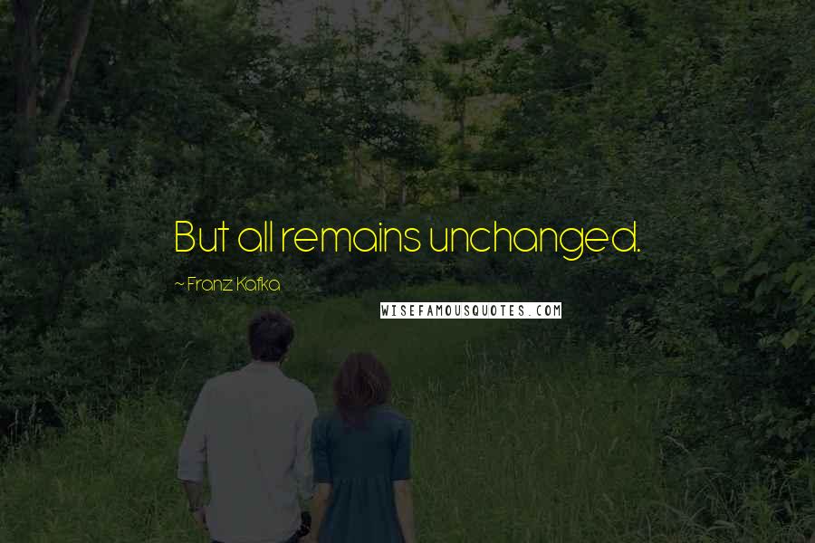 Franz Kafka Quotes: But all remains unchanged.