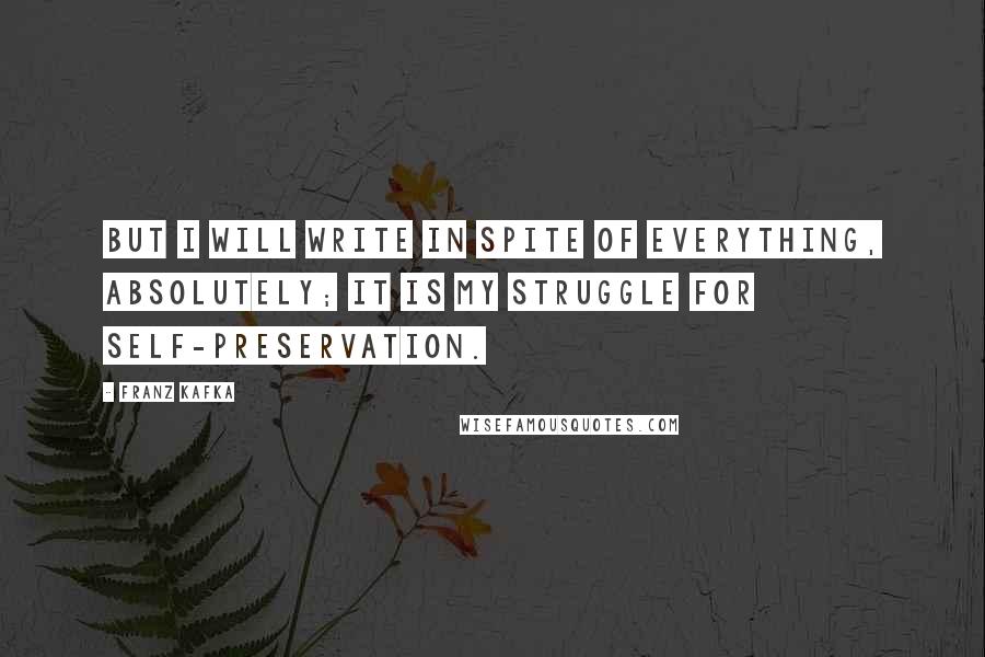Franz Kafka Quotes: But I will write in spite of everything, absolutely; it is my struggle for self-preservation.
