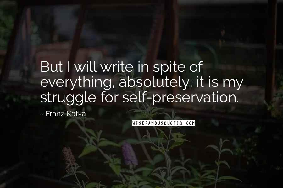 Franz Kafka Quotes: But I will write in spite of everything, absolutely; it is my struggle for self-preservation.