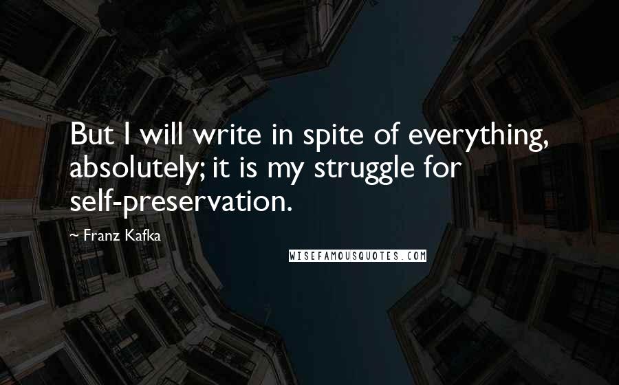Franz Kafka Quotes: But I will write in spite of everything, absolutely; it is my struggle for self-preservation.