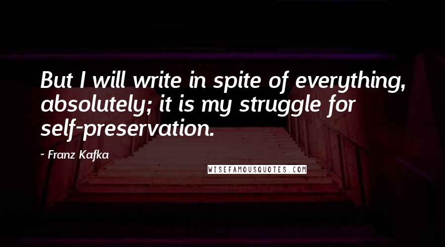 Franz Kafka Quotes: But I will write in spite of everything, absolutely; it is my struggle for self-preservation.