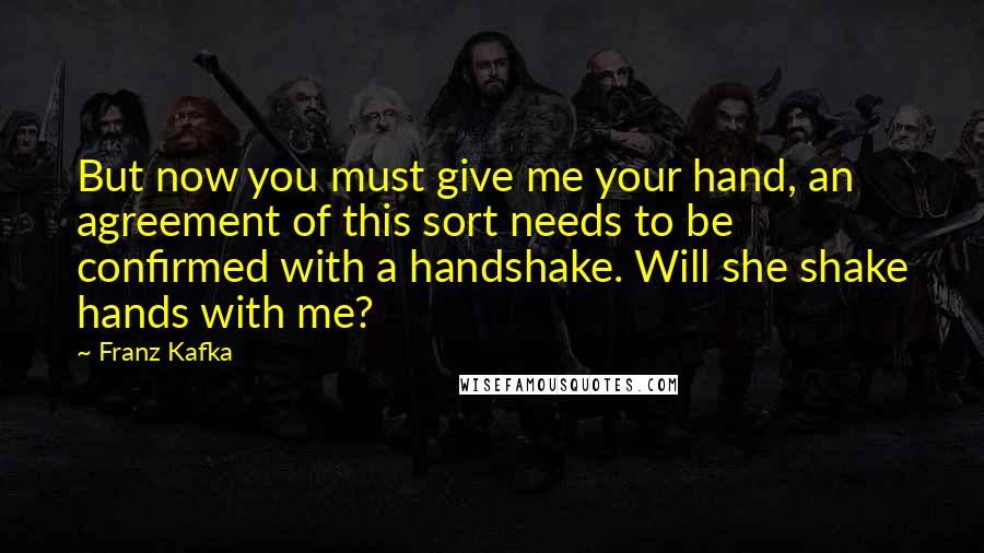 Franz Kafka Quotes: But now you must give me your hand, an agreement of this sort needs to be confirmed with a handshake. Will she shake hands with me?