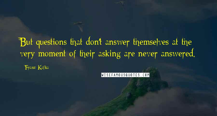 Franz Kafka Quotes: But questions that don't answer themselves at the very moment of their asking are never answered.