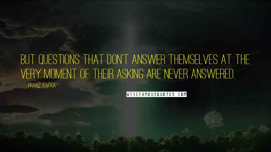 Franz Kafka Quotes: But questions that don't answer themselves at the very moment of their asking are never answered.