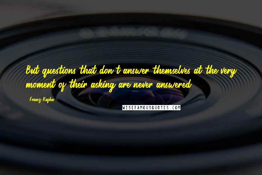 Franz Kafka Quotes: But questions that don't answer themselves at the very moment of their asking are never answered.