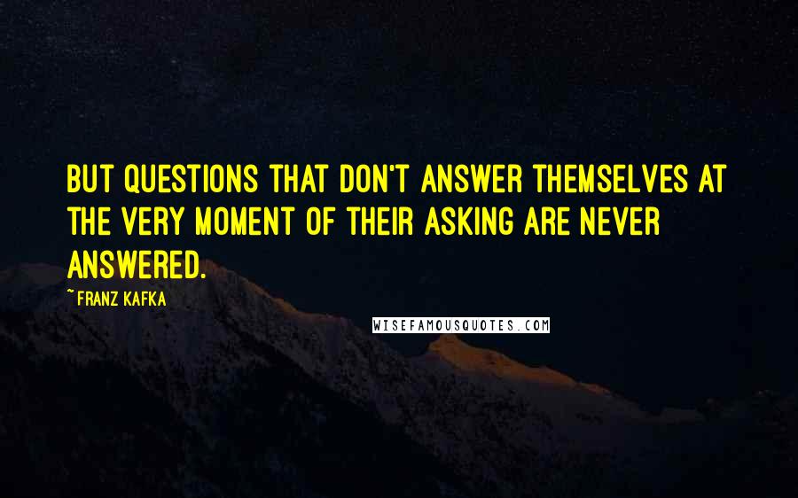 Franz Kafka Quotes: But questions that don't answer themselves at the very moment of their asking are never answered.
