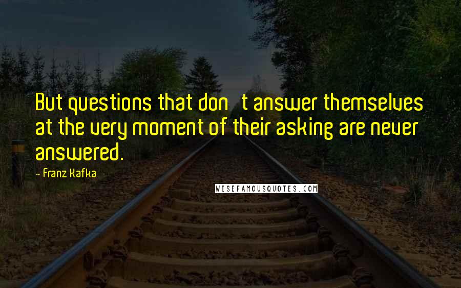 Franz Kafka Quotes: But questions that don't answer themselves at the very moment of their asking are never answered.