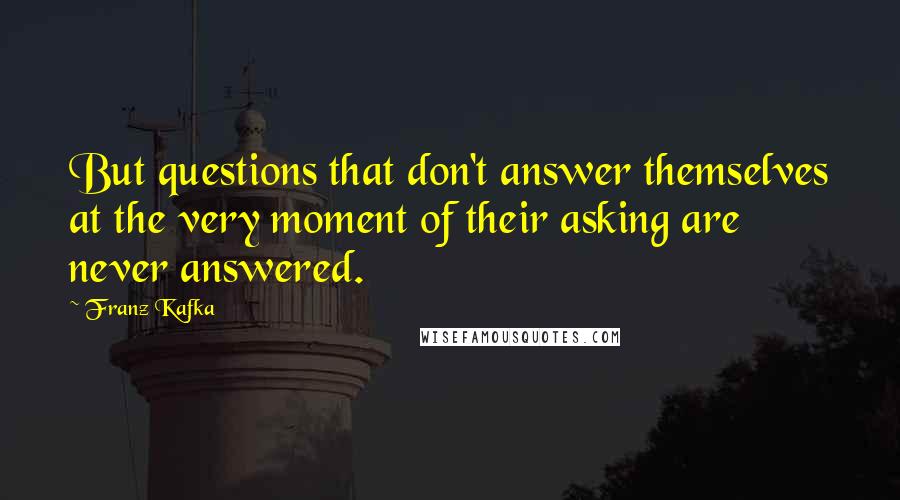 Franz Kafka Quotes: But questions that don't answer themselves at the very moment of their asking are never answered.