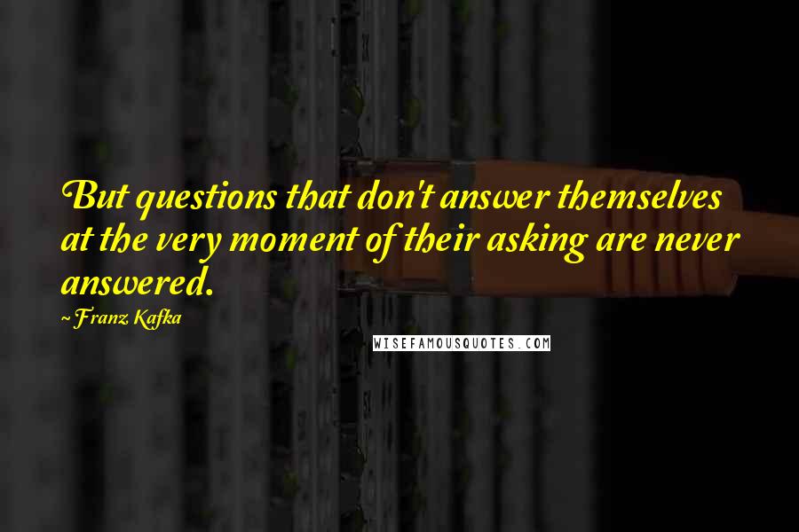 Franz Kafka Quotes: But questions that don't answer themselves at the very moment of their asking are never answered.