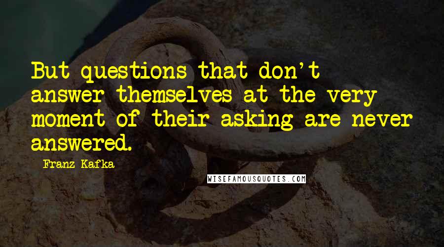 Franz Kafka Quotes: But questions that don't answer themselves at the very moment of their asking are never answered.