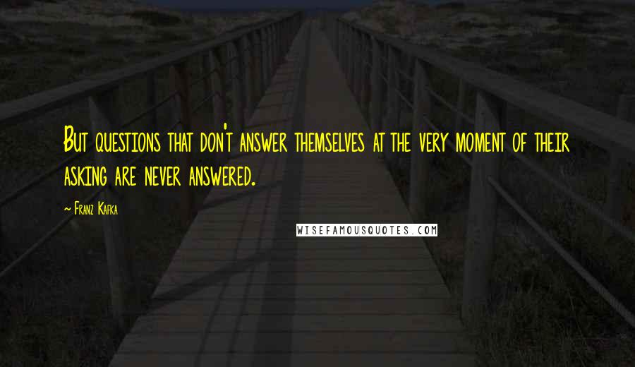 Franz Kafka Quotes: But questions that don't answer themselves at the very moment of their asking are never answered.