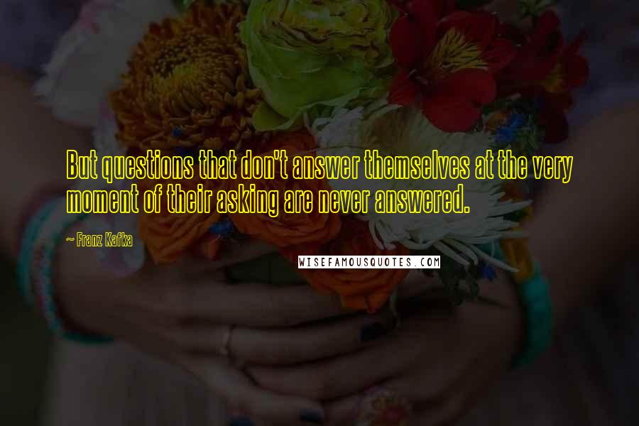 Franz Kafka Quotes: But questions that don't answer themselves at the very moment of their asking are never answered.