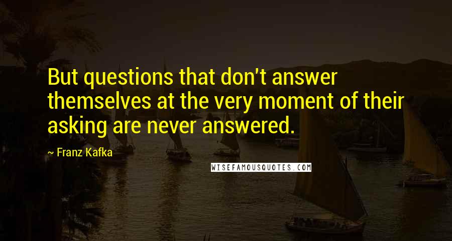 Franz Kafka Quotes: But questions that don't answer themselves at the very moment of their asking are never answered.