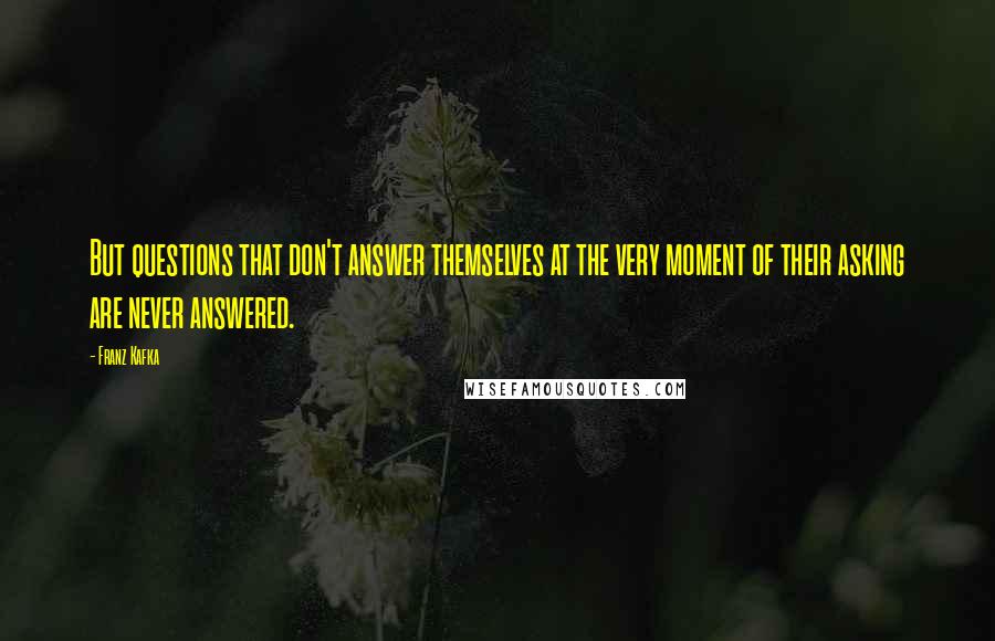 Franz Kafka Quotes: But questions that don't answer themselves at the very moment of their asking are never answered.