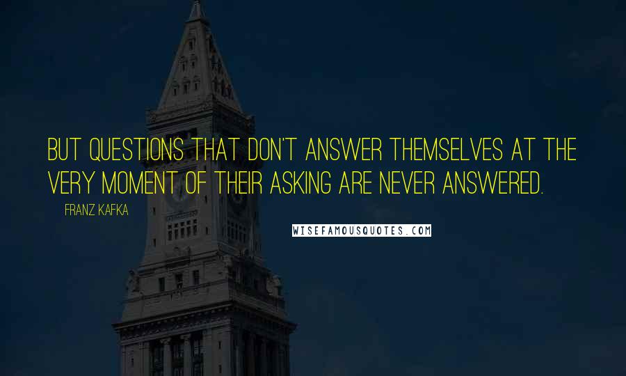 Franz Kafka Quotes: But questions that don't answer themselves at the very moment of their asking are never answered.