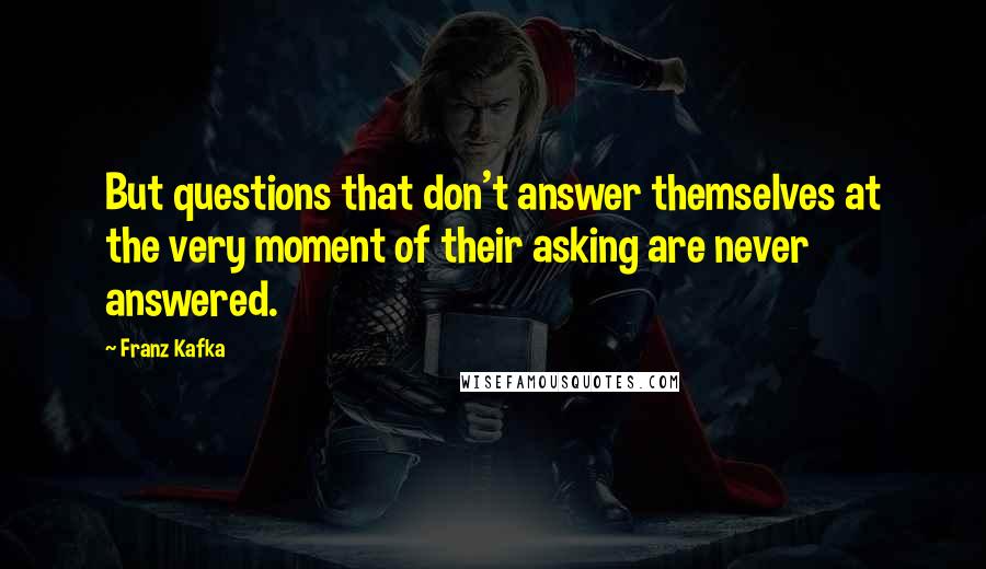 Franz Kafka Quotes: But questions that don't answer themselves at the very moment of their asking are never answered.