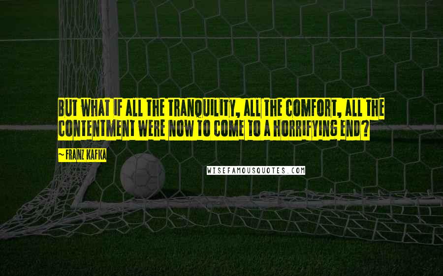 Franz Kafka Quotes: But what if all the tranquility, all the comfort, all the contentment were now to come to a horrifying end?