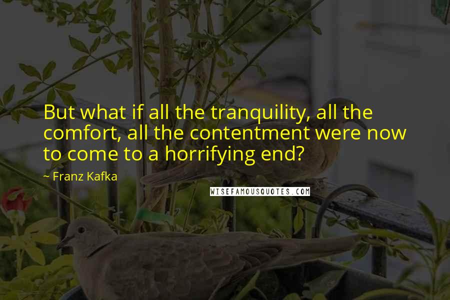 Franz Kafka Quotes: But what if all the tranquility, all the comfort, all the contentment were now to come to a horrifying end?