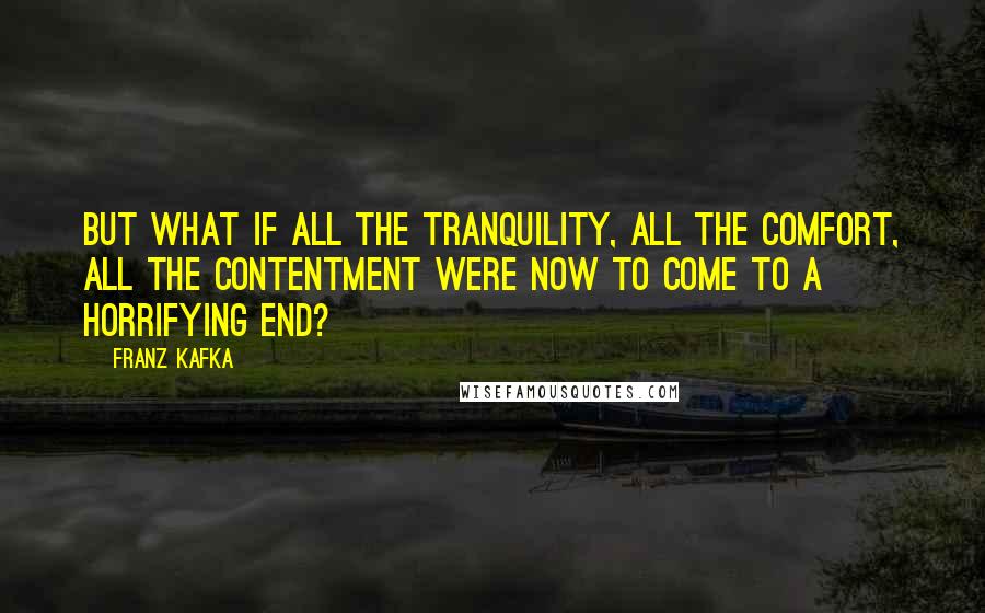 Franz Kafka Quotes: But what if all the tranquility, all the comfort, all the contentment were now to come to a horrifying end?