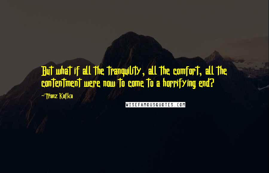 Franz Kafka Quotes: But what if all the tranquility, all the comfort, all the contentment were now to come to a horrifying end?