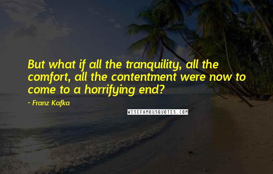 Franz Kafka Quotes: But what if all the tranquility, all the comfort, all the contentment were now to come to a horrifying end?