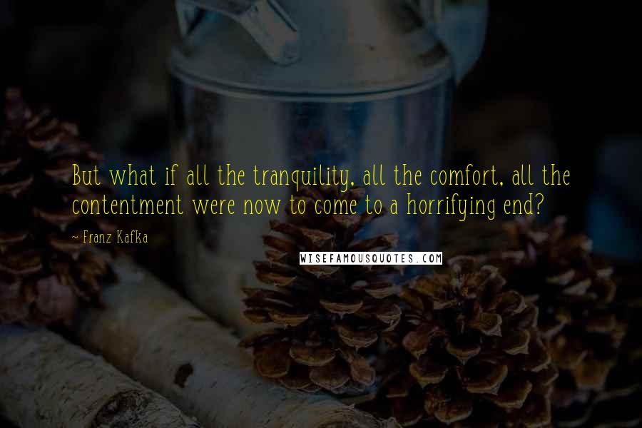 Franz Kafka Quotes: But what if all the tranquility, all the comfort, all the contentment were now to come to a horrifying end?