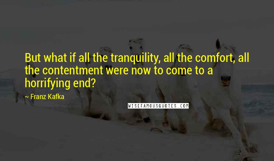 Franz Kafka Quotes: But what if all the tranquility, all the comfort, all the contentment were now to come to a horrifying end?