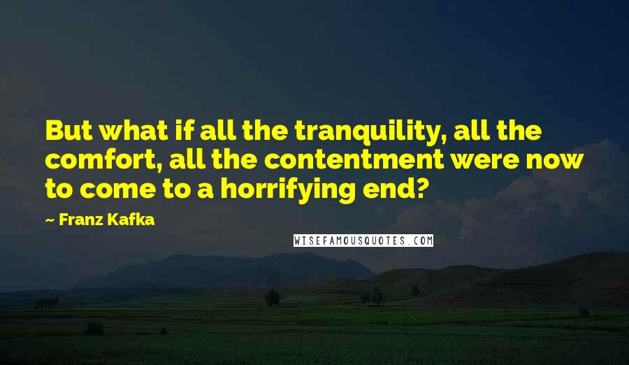 Franz Kafka Quotes: But what if all the tranquility, all the comfort, all the contentment were now to come to a horrifying end?