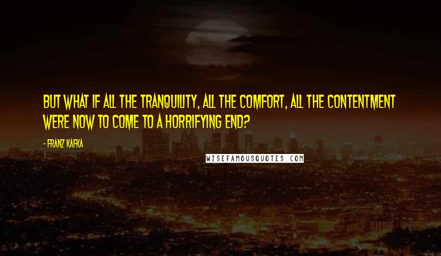 Franz Kafka Quotes: But what if all the tranquility, all the comfort, all the contentment were now to come to a horrifying end?