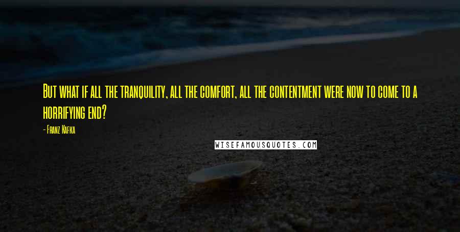 Franz Kafka Quotes: But what if all the tranquility, all the comfort, all the contentment were now to come to a horrifying end?