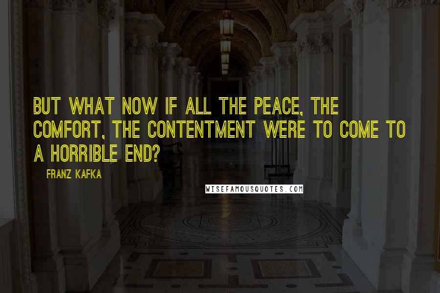 Franz Kafka Quotes: But what now if all the peace, the comfort, the contentment were to come to a horrible end?