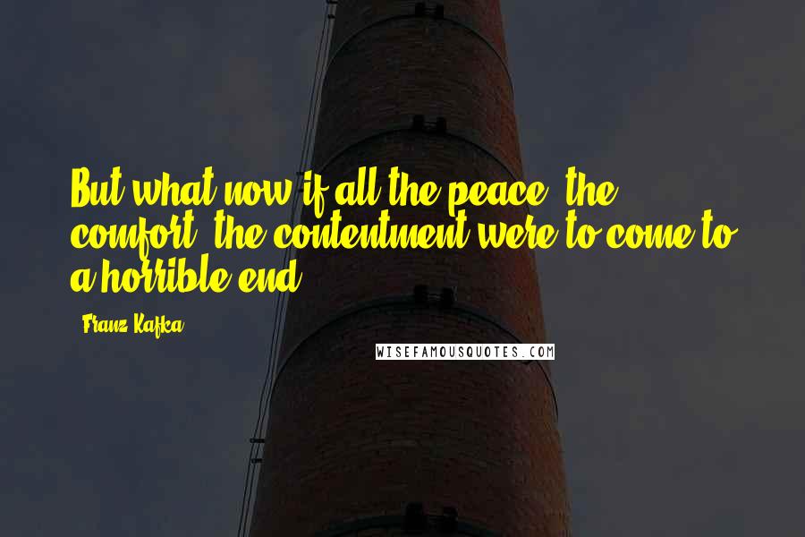 Franz Kafka Quotes: But what now if all the peace, the comfort, the contentment were to come to a horrible end?