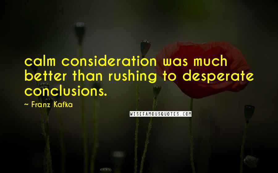 Franz Kafka Quotes: calm consideration was much better than rushing to desperate conclusions.