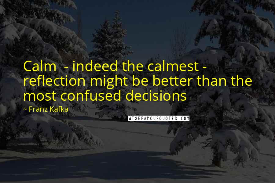 Franz Kafka Quotes: Calm  - indeed the calmest -  reflection might be better than the most confused decisions