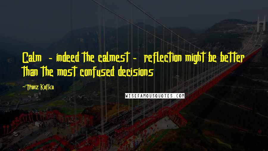 Franz Kafka Quotes: Calm  - indeed the calmest -  reflection might be better than the most confused decisions