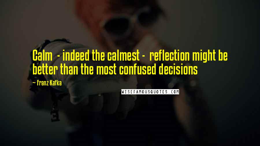 Franz Kafka Quotes: Calm  - indeed the calmest -  reflection might be better than the most confused decisions