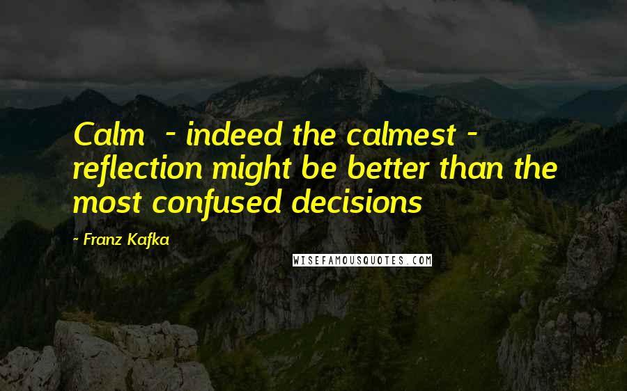 Franz Kafka Quotes: Calm  - indeed the calmest -  reflection might be better than the most confused decisions