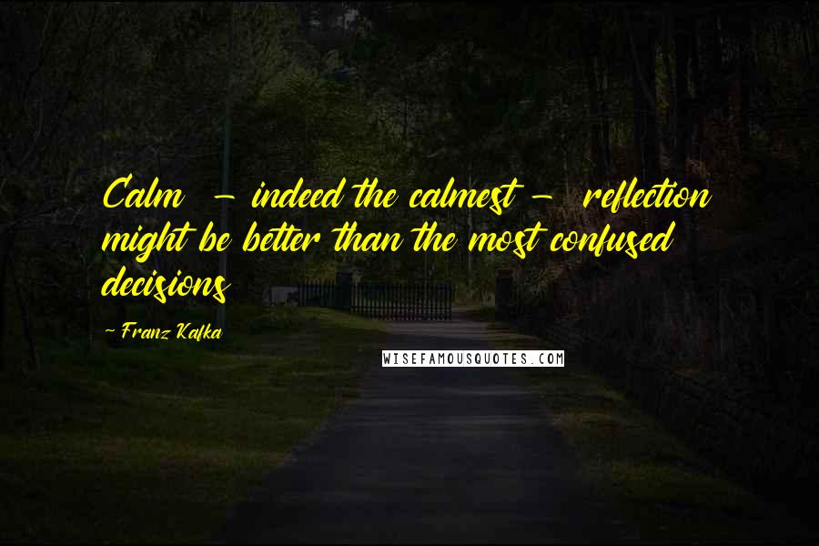 Franz Kafka Quotes: Calm  - indeed the calmest -  reflection might be better than the most confused decisions