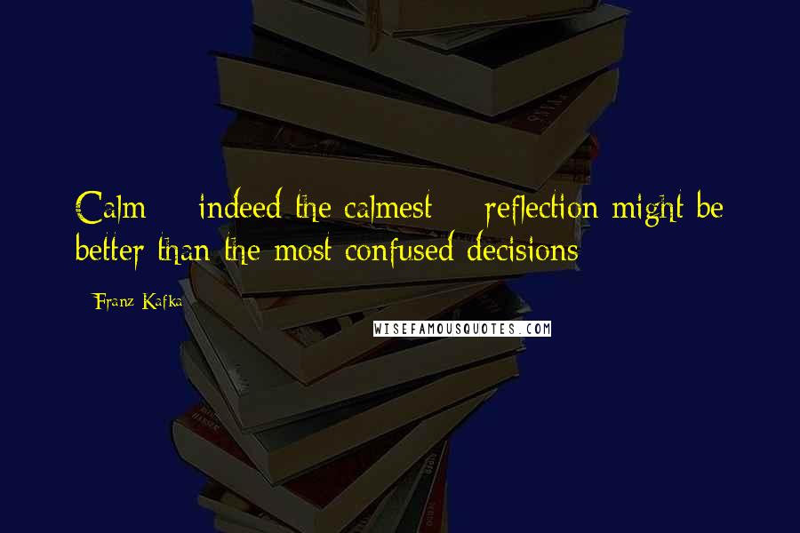 Franz Kafka Quotes: Calm  - indeed the calmest -  reflection might be better than the most confused decisions