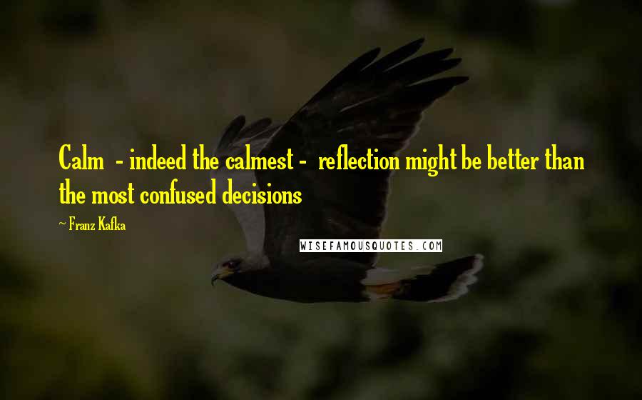 Franz Kafka Quotes: Calm  - indeed the calmest -  reflection might be better than the most confused decisions