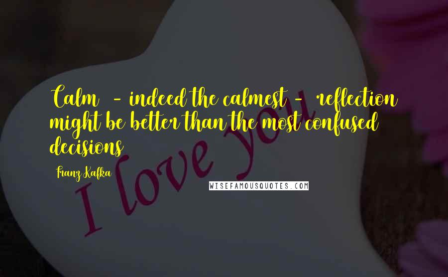 Franz Kafka Quotes: Calm  - indeed the calmest -  reflection might be better than the most confused decisions