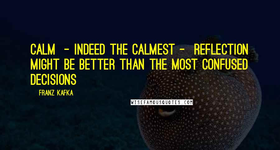 Franz Kafka Quotes: Calm  - indeed the calmest -  reflection might be better than the most confused decisions