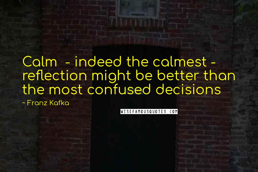 Franz Kafka Quotes: Calm  - indeed the calmest -  reflection might be better than the most confused decisions