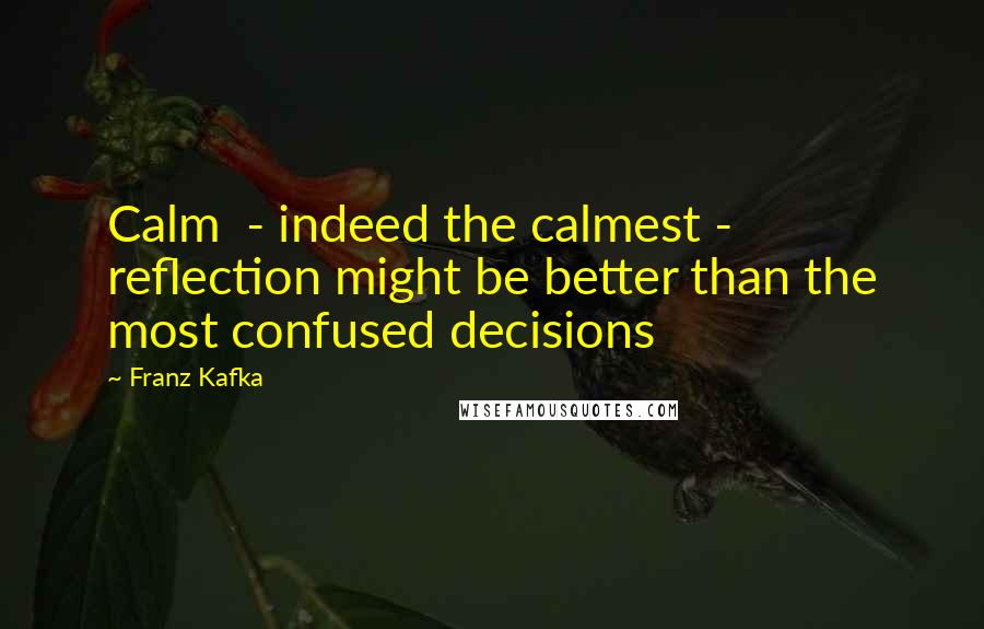 Franz Kafka Quotes: Calm  - indeed the calmest -  reflection might be better than the most confused decisions